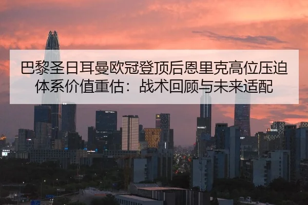巴黎圣日耳曼欧冠登顶后恩里克高位压迫体系价值重估：战术回顾与未来适配