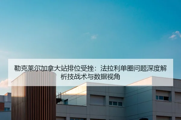 勒克莱尔加拿大站排位受挫：法拉利单圈问题深度解析技战术与数据视角