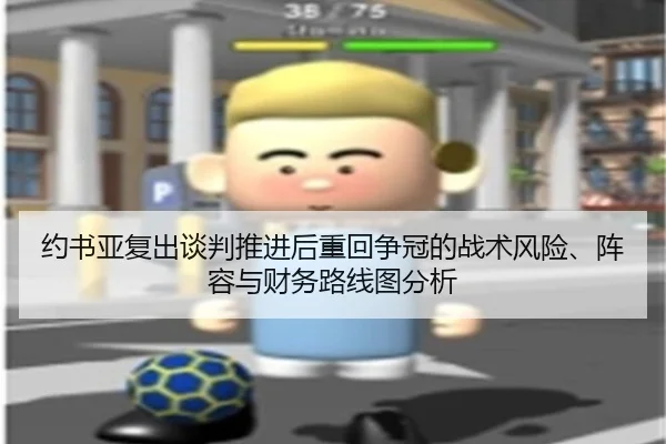 约书亚复出谈判推进后重回争冠的战术风险、阵容与财务路线图分析