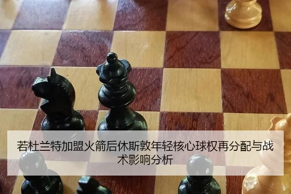 若杜兰特加盟火箭后休斯敦年轻核心球权再分配与战术影响分析