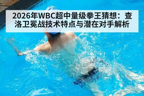 2026年WBC超中量级拳王猜想：查洛卫冕战技术特点与潜在对手解析