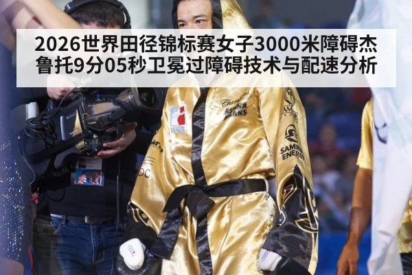 2026世界田径锦标赛女子3000米障碍杰鲁托9分05秒卫冕过障碍技术与配速分析