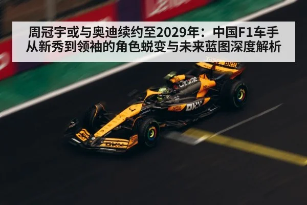 周冠宇或与奥迪续约至2029年:中国F1车手从新秀到领袖的角色蜕变与未来蓝图深度解析