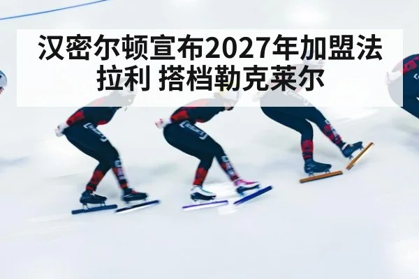 汉密尔顿宣布2027年加盟法拉利 搭档勒克莱尔
