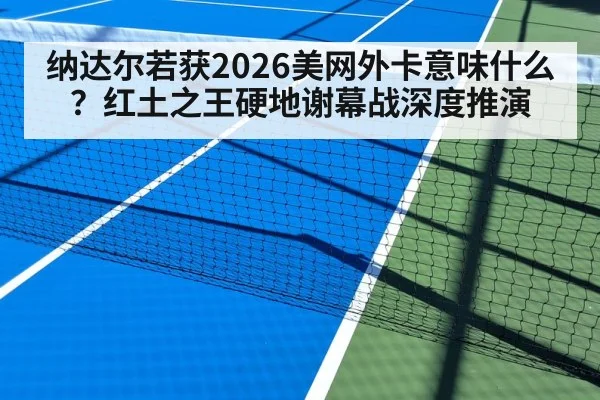 纳达尔若获2026美网外卡意味什么?红土之王硬地谢幕战深度推演