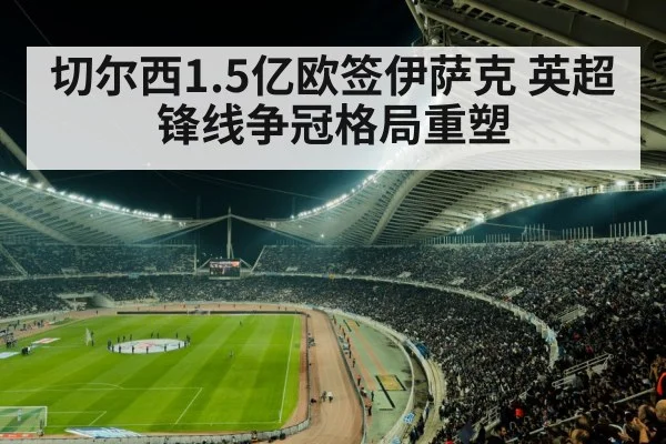 切尔西1.5亿欧签伊萨克 英超锋线争冠格局重塑